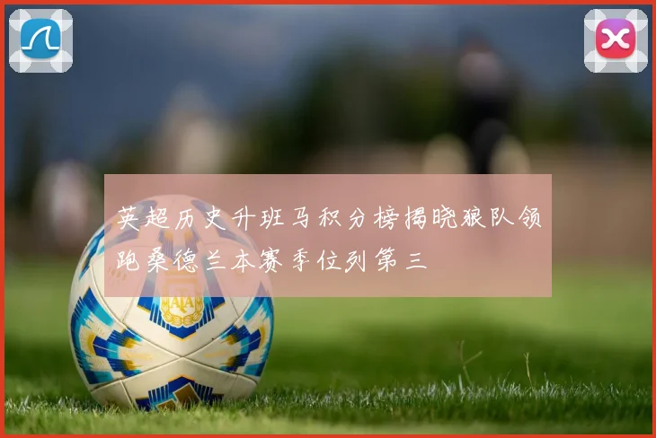 英超历史升班马积分榜揭晓狼队领跑桑德兰本赛季位列第三