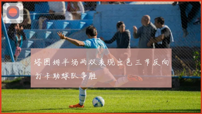 塔图姆半场两双表现出色三节反向打卡助球队争胜