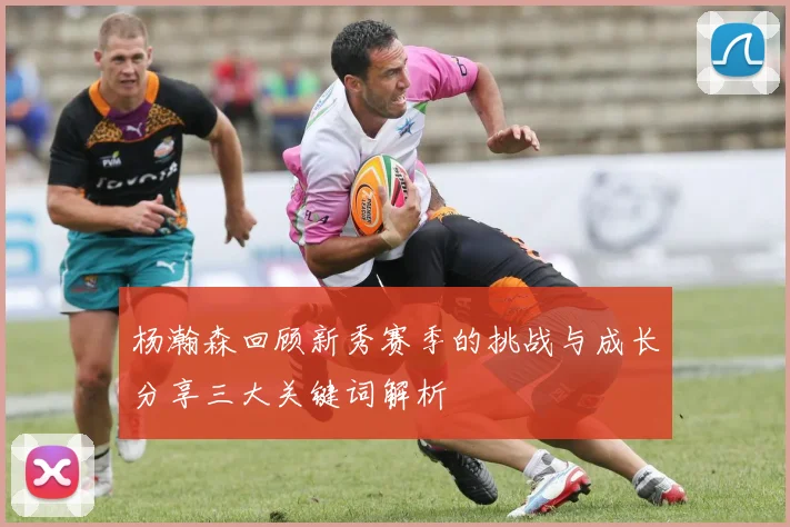 杨瀚森回顾新秀赛季的挑战与成长分享三大关键词解析