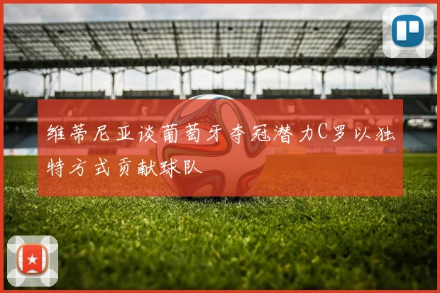 维蒂尼亚谈葡萄牙夺冠潜力C罗以独特方式贡献球队
