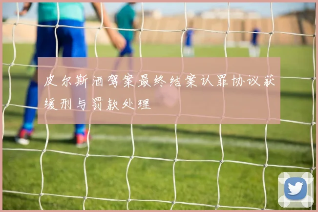 皮尔斯酒驾案最终结案认罪协议获缓刑与罚款处理