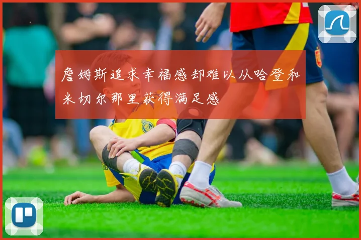 詹姆斯追求幸福感却难以从哈登和米切尔那里获得满足感