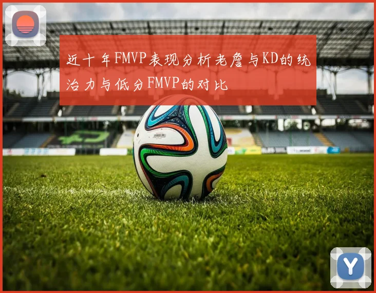 近十年FMVP表现分析老詹与KD的统治力与低分FMVP的对比