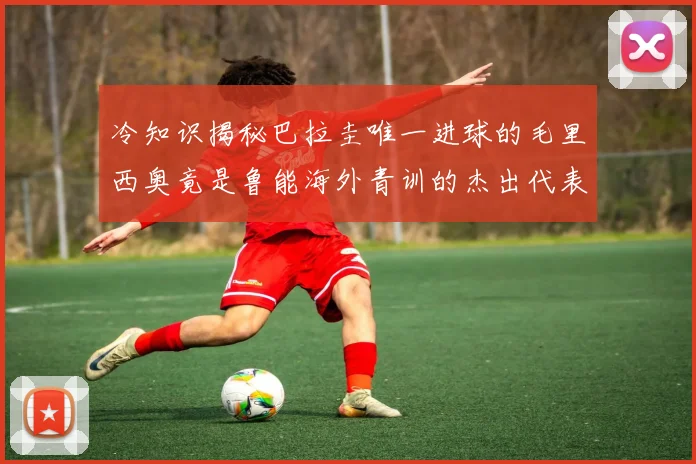 冷知识揭秘巴拉圭唯一进球的毛里西奥竟是鲁能海外青训的杰出代表