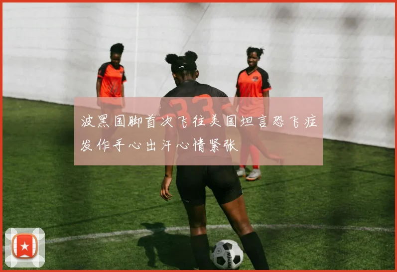波黑国脚首次飞往美国坦言恐飞症发作手心出汗心情紧张