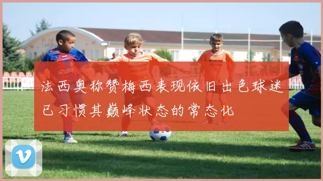 法西奥称赞梅西表现依旧出色球迷已习惯其巅峰状态的常态化