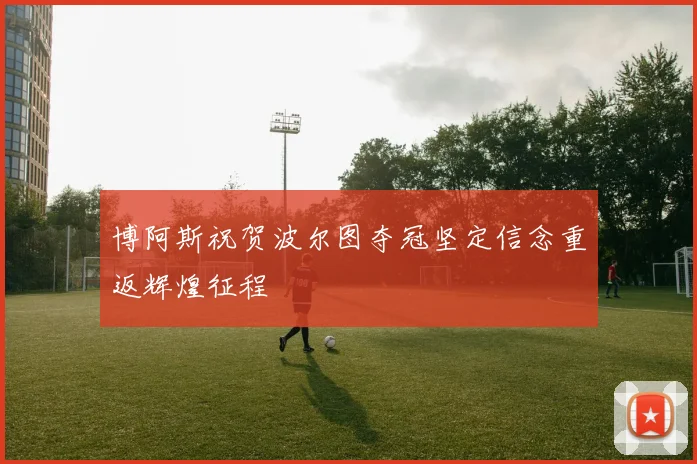 博阿斯祝贺波尔图夺冠坚定信念重返辉煌征程