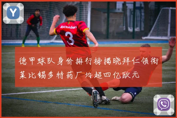德甲球队身价排行榜揭晓拜仁领衔莱比锡多特药厂均超四亿欧元