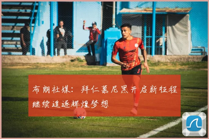 布朗社媒：拜仁慕尼黑开启新征程继续追逐辉煌梦想
