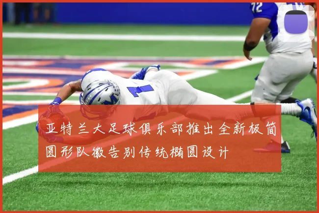 亚特兰大足球俱乐部推出全新极简圆形队徽告别传统椭圆设计