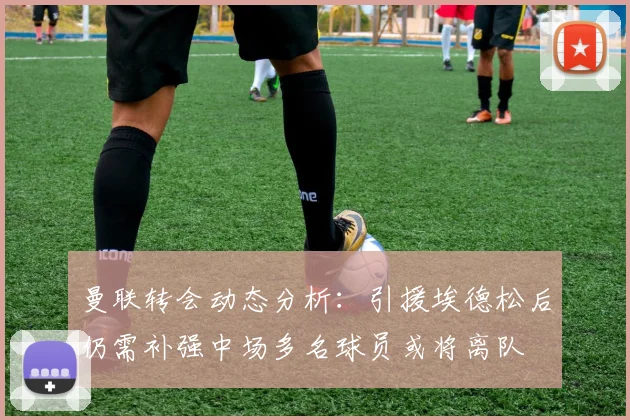 曼联转会动态分析:引援埃德松后仍需补强中场多名球员或将离队