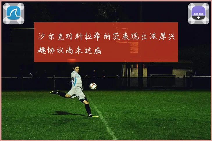 沙尔克对科拉希纳茨表现出浓厚兴趣协议尚未达成