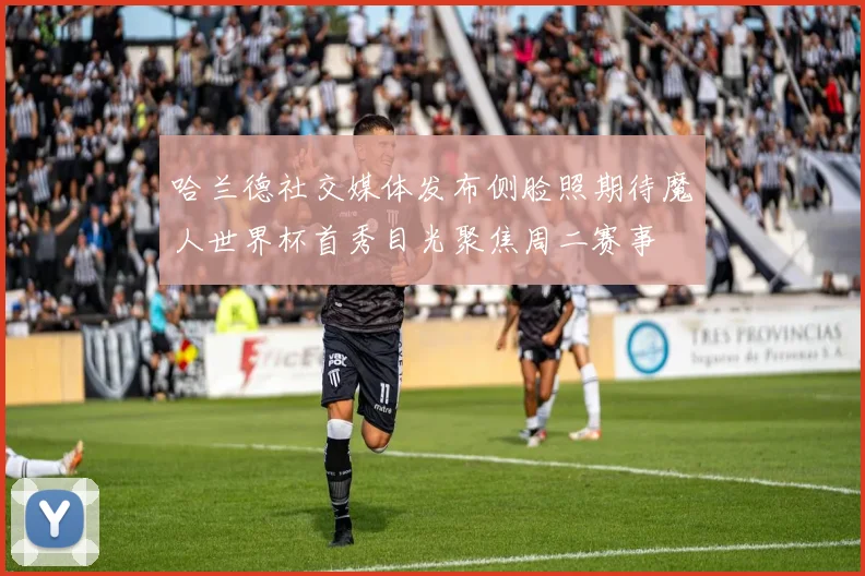 哈兰德社交媒体发布侧脸照期待魔人世界杯首秀目光聚焦周二赛事