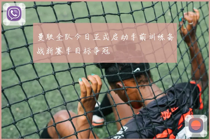 曼联全队今日正式启动季前训练备战新赛季目标争冠