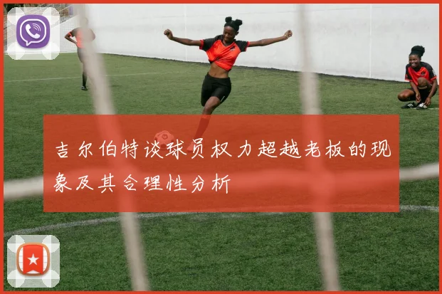 吉尔伯特谈球员权力超越老板的现象及其合理性分析